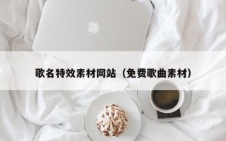 余姚歌名特效素材网站（免费歌曲素材）